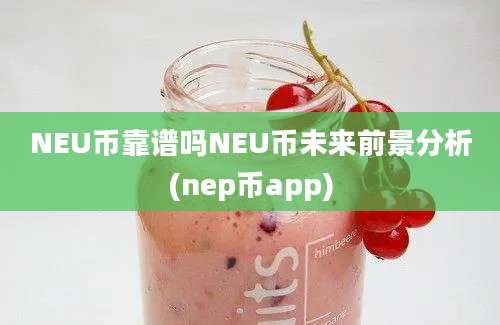 NEU币靠谱吗NEU币未来前景分析(nep币app)