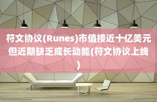 符文协议(Runes)市值接近十亿美元但近期缺乏成长动能(符文协议上线)