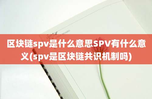 区块链spv是什么意思SPV有什么意义(spv是区块链共识机制吗)