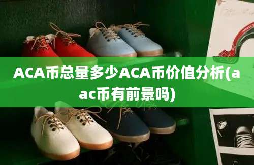 ACA币总量多少ACA币价值分析(aac币有前景吗)