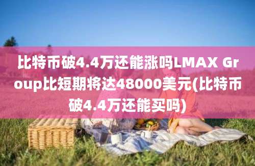 比特币破4.4万还能涨吗LMAX Group比短期将达48000美元(比特币破4.4万还能买吗)