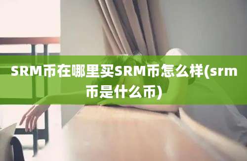 SRM币在哪里买SRM币怎么样(srm币是什么币)