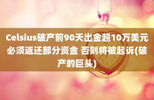 Celsius破产前90天出金超10万美元必须返还部分资金 否则将被起诉(破产的巨头)