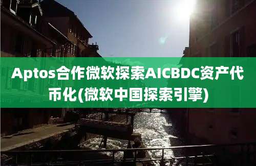 Aptos合作微软探索AICBDC资产代币化(微软中国探索引擎)