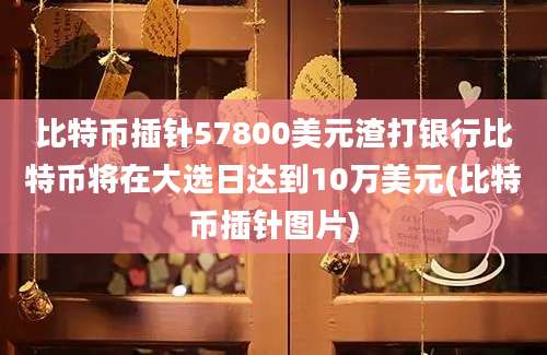 比特币插针57800美元渣打银行比特币将在大选日达到10万美元(比特币插针图片)