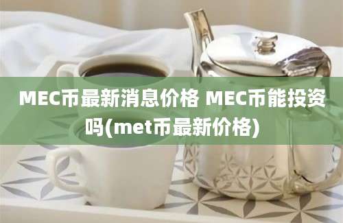 MEC币最新消息价格 MEC币能投资吗(met币最新价格)