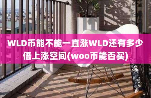 WLD币能不能一直涨WLD还有多少倍上涨空间(woo币能否买)