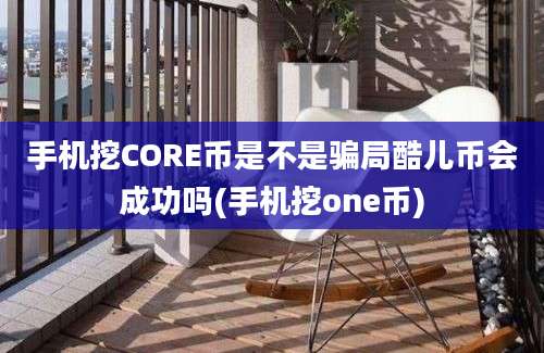 手机挖CORE币是不是骗局酷儿币会成功吗(手机挖one币)