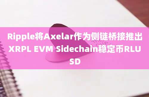 Ripple将Axelar作为侧链桥接推出XRPL EVM Sidechain稳定币RLUSD