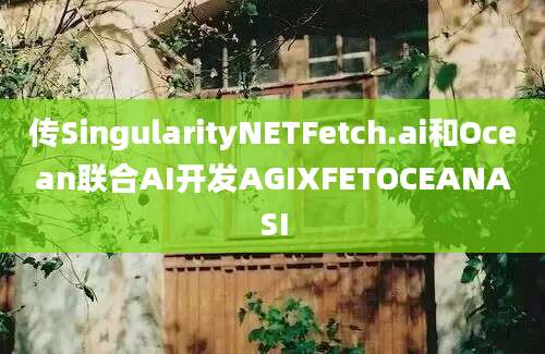 传SingularityNETFetch.ai和Ocean联合AI开发AGIXFETOCEANASI