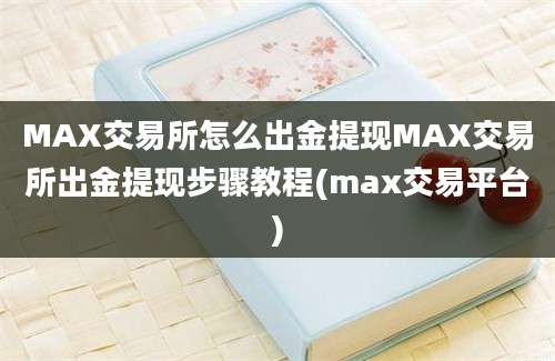 MAX交易所怎么出金提现MAX交易所出金提现步骤教程(max交易平台)