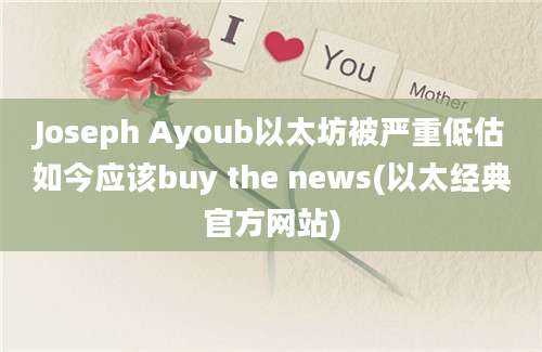 Joseph Ayoub以太坊被严重低估如今应该buy the news(以太经典官方网站)