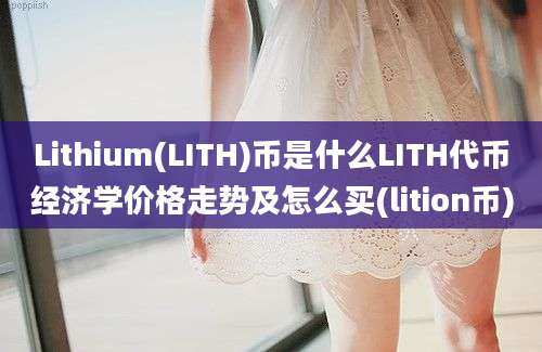 Lithium(LITH)币是什么LITH代币经济学价格走势及怎么买(lition币)