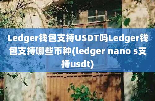 Ledger钱包支持USDT吗Ledger钱包支持哪些币种(ledger nano s支持usdt)