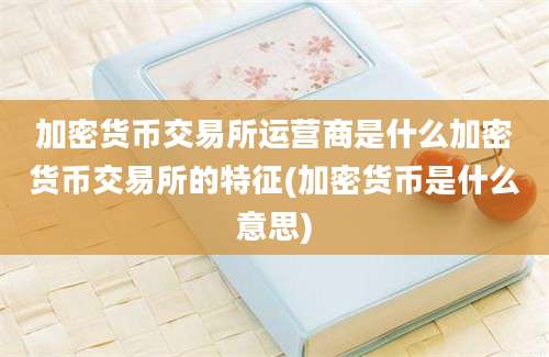 加密货币交易所运营商是什么加密货币交易所的特征(加密货币是什么意思)