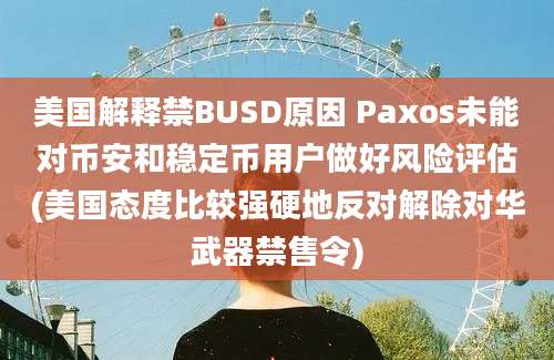 美国解释禁BUSD原因 Paxos未能对币安和稳定币用户做好风险评估(美国态度比较强硬地反对解除对华武器禁售令)