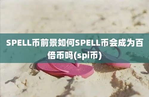 SPELL币前景如何SPELL币会成为百倍币吗(spi币)