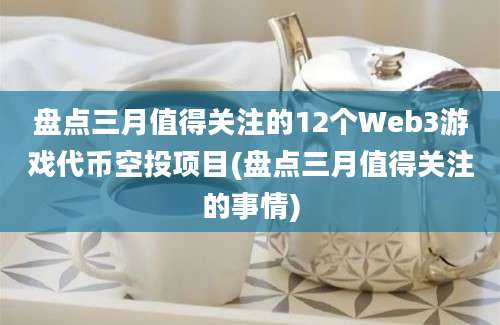 盘点三月值得关注的12个Web3游戏代币空投项目(盘点三月值得关注的事情)