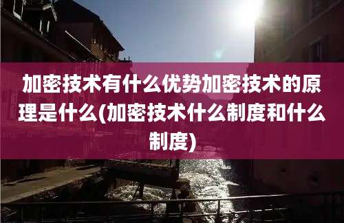 加密技术有什么优势加密技术的原理是什么(加密技术什么制度和什么制度)