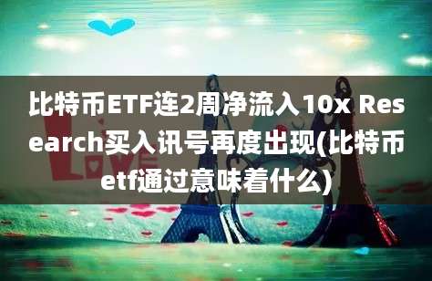 比特币ETF连2周净流入10x Research买入讯号再度出现(比特币etf通过意味着什么)