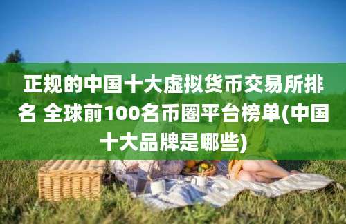 正规的中国十大虚拟货币交易所排名 全球前100名币圈平台榜单(中国十大品牌是哪些)