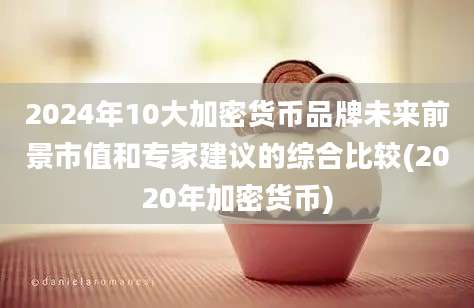 2024年10大加密货币品牌未来前景市值和专家建议的综合比较(2020年加密货币)