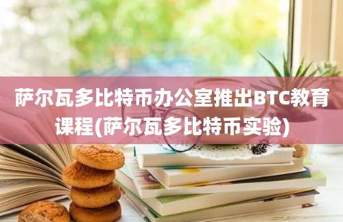 萨尔瓦多比特币办公室推出BTC教育课程(萨尔瓦多比特币实验)