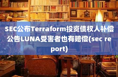 SEC公布Terraform投资债权人补偿公告LUNA受害者也有赔偿(sec report)