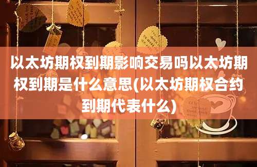 以太坊期权到期影响交易吗以太坊期权到期是什么意思(以太坊期权合约到期代表什么)