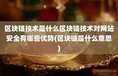 区块链技术是什么区块链技术对网站安全有哪些优势(区块链是什么意思)