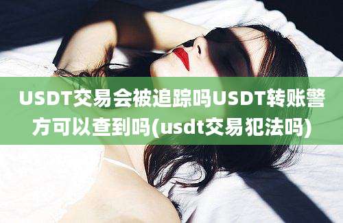 USDT交易会被追踪吗USDT转账警方可以查到吗(usdt交易犯法吗)