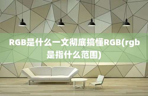 RGB是什么一文彻底搞懂RGB(rgb是指什么范围)