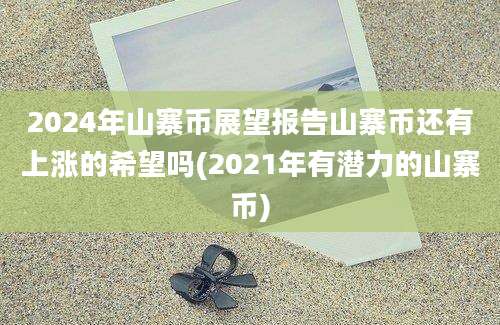 2024年山寨币展望报告山寨币还有上涨的希望吗(2021年有潜力的山寨币)