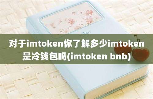 对于imtoken你了解多少imtoken是冷钱包吗(imtoken bnb)