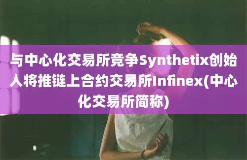 与中心化交易所竞争Synthetix创始人将推链上合约交易所Infinex(中心化交易所简称)