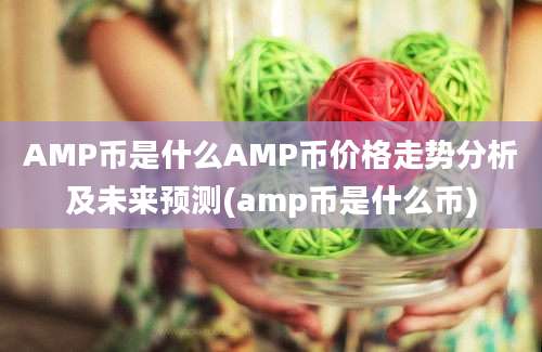 AMP币是什么AMP币价格走势分析及未来预测(amp币是什么币)