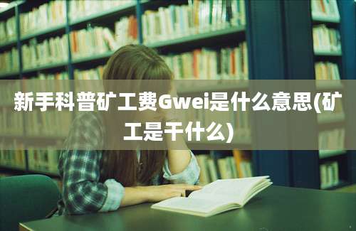 新手科普矿工费Gwei是什么意思(矿工是干什么)