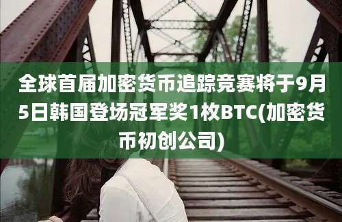 全球首届加密货币追踪竞赛将于9月5日韩国登场冠军奖1枚BTC(加密货币初创公司)