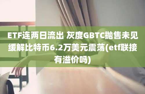 ETF连两日流出 灰度GBTC抛售未见缓解比特币6.2万美元震荡(etf联接有溢价吗)