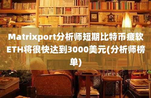 Matrixport分析师短期比特币疲软ETH将很快达到3000美元(分析师榜单)