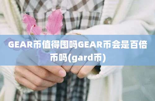 GEAR币值得囤吗GEAR币会是百倍币吗(gard币)