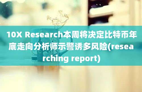 10X Research本周将决定比特币年底走向分析师示警诱多风险(researching report)