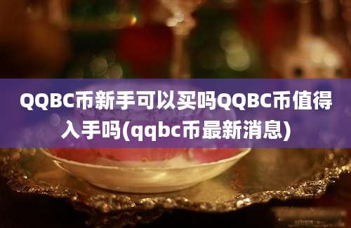 QQBC币新手可以买吗QQBC币值得入手吗(qqbc币最新消息)