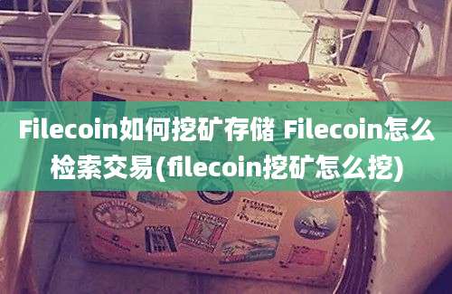 Filecoin如何挖矿存储 Filecoin怎么检索交易(filecoin挖矿怎么挖)