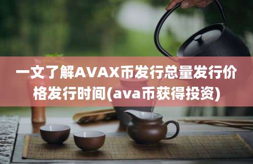 一文了解AVAX币发行总量发行价格发行时间(ava币获得投资)