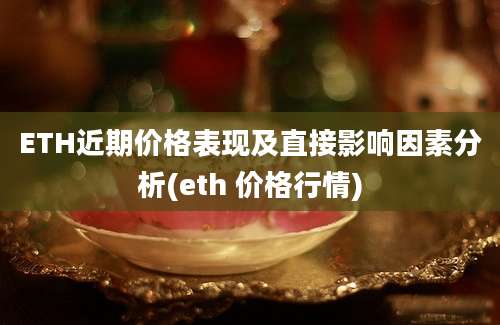 ETH近期价格表现及直接影响因素分析(eth 价格行情)