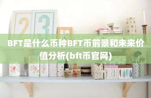 BFT是什么币种BFT币前景和未来价值分析(bft币官网)