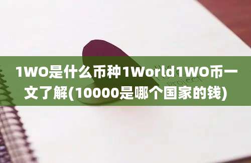 1WO是什么币种1World1WO币一文了解(10000是哪个国家的钱)