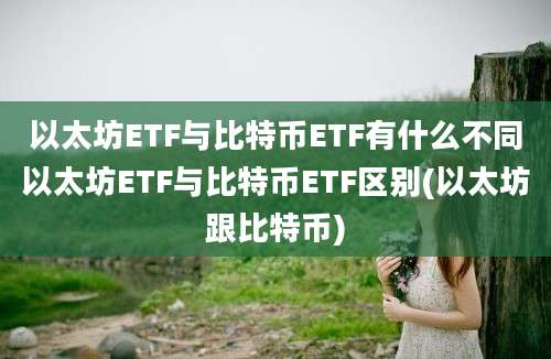 以太坊ETF与比特币ETF有什么不同以太坊ETF与比特币ETF区别(以太坊跟比特币)