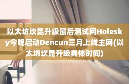 以太坊坎昆升级最后测试网Holesky今晚启动Dencun三月上线主网(以太坊坎昆升级具体时间)